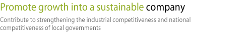 Promote growth into a sustainable company-Contribute to strengthening the industrial competitiveness and national competitiveness of local governments